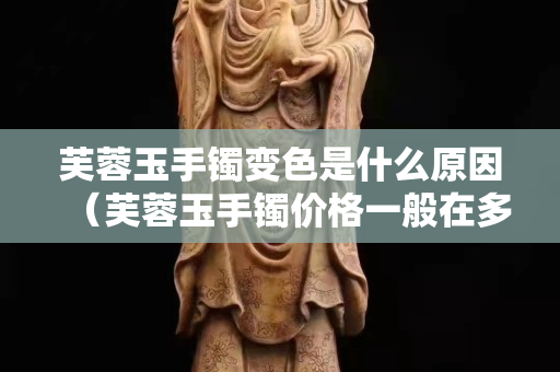芙蓉玉手鐲變色是什么原因（芙蓉玉手鐲價格一般在多少）