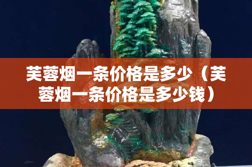 芙蓉煙一條價格是多少（芙蓉煙一條價格是多少錢）