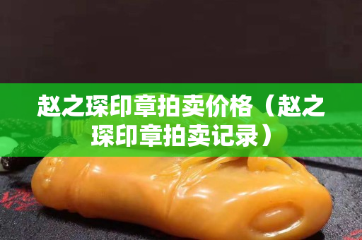 趙之琛印章拍賣價格（趙之琛印章拍賣記錄）
