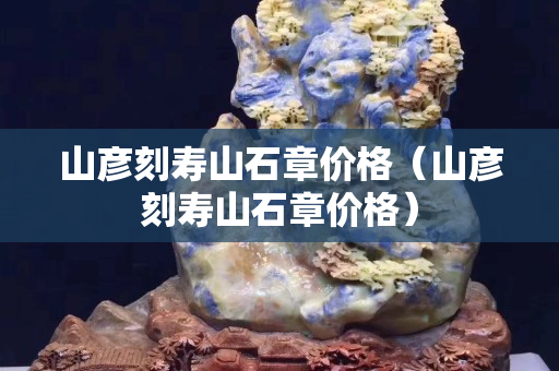 山彥刻壽山石章價格（山彥刻壽山石章價格）