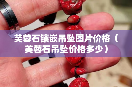 芙蓉石鑲嵌吊墜圖片價格（芙蓉石吊墜價格多少）