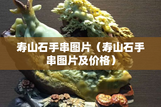 壽山石手串圖片（壽山石手串圖片及價(jià)格）