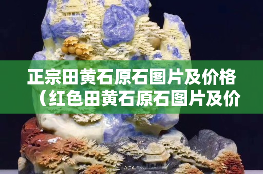 正宗田黃石原石圖片及價格（紅色田黃石原石圖片及價格）