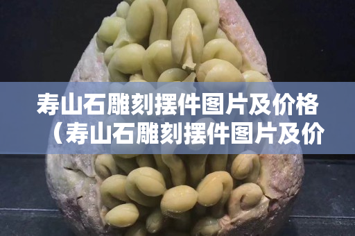 壽山石雕刻擺件圖片及價(jià)格（壽山石雕刻擺件圖片及價(jià)格田黃石的產(chǎn)地和品種）