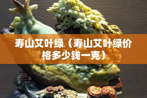 壽山艾葉綠（壽山艾葉綠價格多少錢一克）