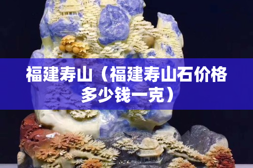 福建壽山（福建壽山石價(jià)格多少錢一克）