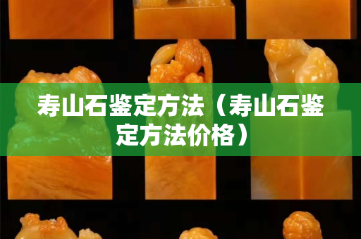 壽山石鑒定方法（壽山石鑒定方法價(jià)格）