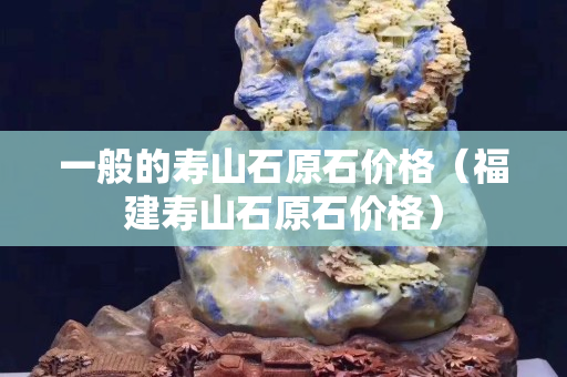 一般的壽山石原石價(jià)格（福建壽山石原石價(jià)格）