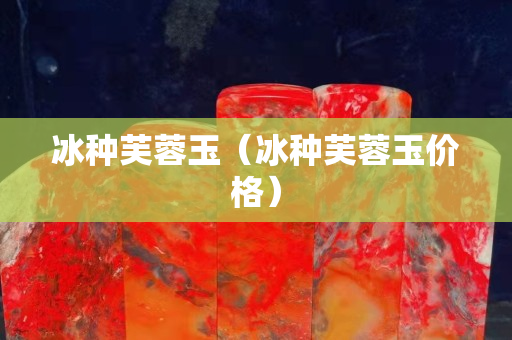 冰種芙蓉玉（冰種芙蓉玉價格）