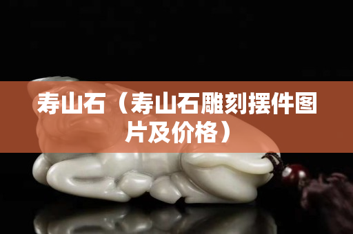 壽山石（壽山石雕刻擺件圖片及價(jià)格）