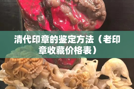 清代印章的鑒定方法（老印章收藏價格表）