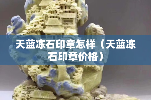 天藍(lán)凍石印章怎樣（天藍(lán)凍石印章價(jià)格）