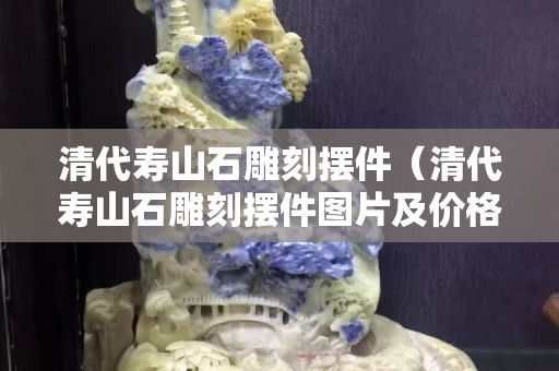 清代壽山石雕刻擺件（清代壽山石雕刻擺件圖片及價(jià)格）
