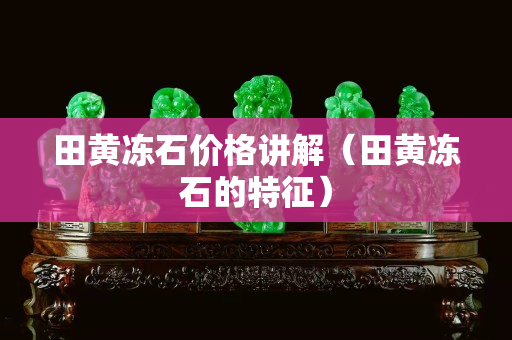 田黃凍石價(jià)格講解（田黃凍石的特征）
