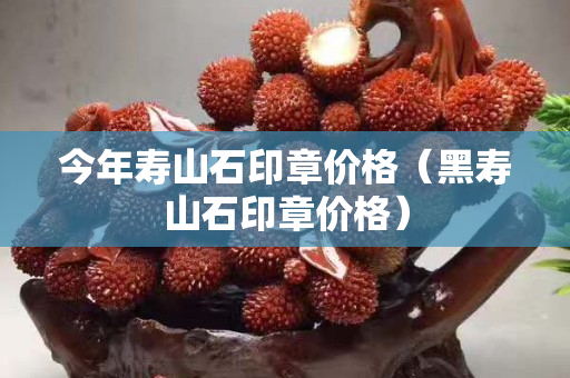 今年壽山石印章價(jià)格（黑壽山石印章價(jià)格）