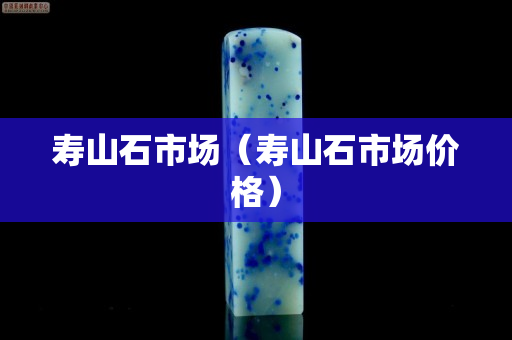 壽山石市場(chǎng)（壽山石市場(chǎng)價(jià)格）