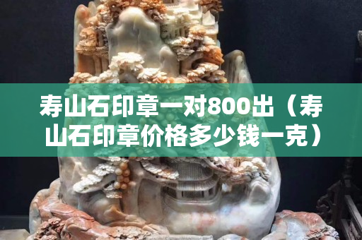 壽山石印章一對(duì)800出（壽山石印章價(jià)格多少錢一克）