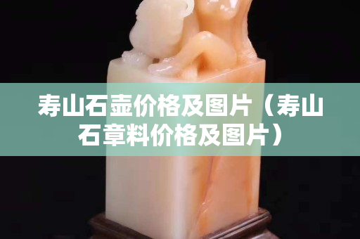 壽山石壺價(jià)格及圖片（壽山石章料價(jià)格及圖片）