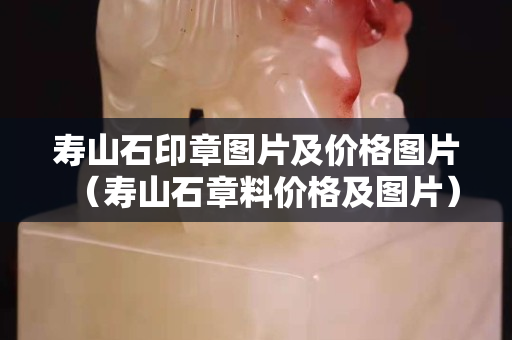 壽山石印章圖片及價格圖片（壽山石章料價格及圖片）