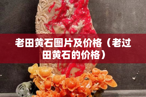 老田黃石圖片及價格（老過田黃石的價格）