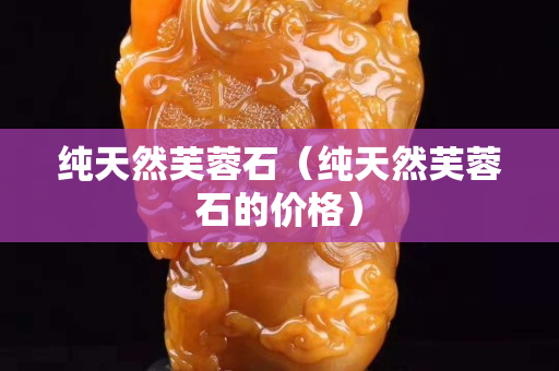 純天然芙蓉石（純天然芙蓉石的價格）