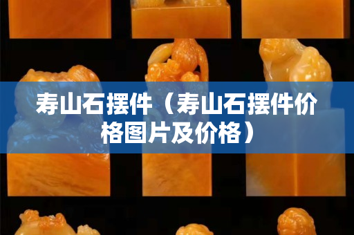 壽山石擺件（壽山石擺件價格圖片及價格）