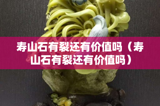 壽山石有裂還有價值嗎（壽山石有裂還有價值嗎）