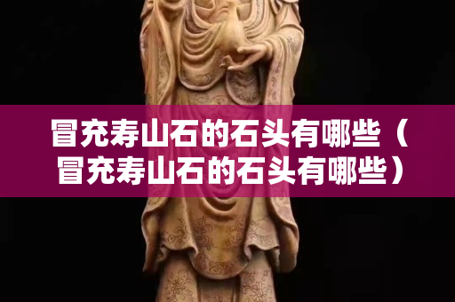 冒充壽山石的石頭有哪些（冒充壽山石的石頭有哪些）