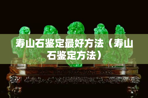 壽山石鑒定最好方法（壽山石鑒定方法）