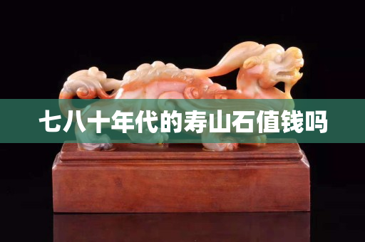 七八十年代的壽山石值錢嗎
