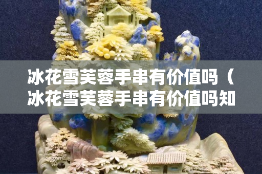 冰花雪芙蓉手串有價值嗎（冰花雪芙蓉手串有價值嗎知乎）