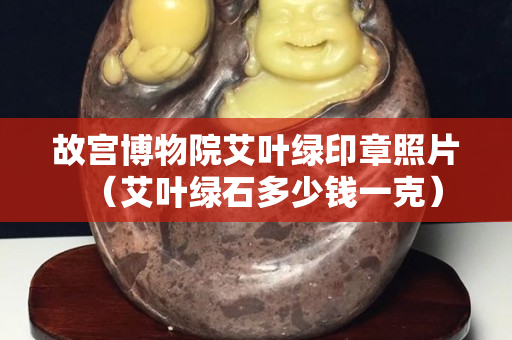 故宮博物院艾葉綠印章照片（艾葉綠石多少錢一克）