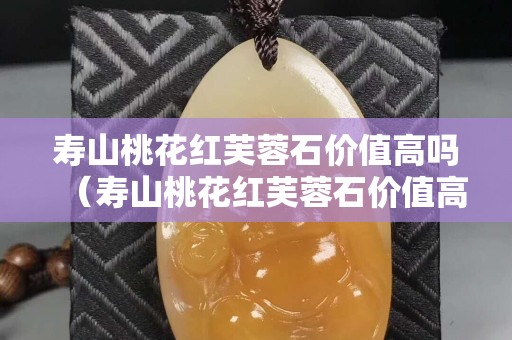 壽山桃花紅芙蓉石價值高嗎（壽山桃花紅芙蓉石價值高嗎多少錢一條）