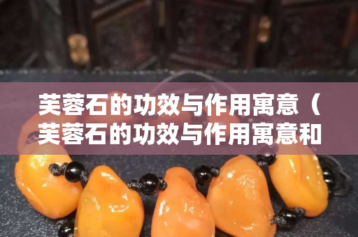 芙蓉石的功效與作用寓意（芙蓉石的功效與作用寓意和象征）