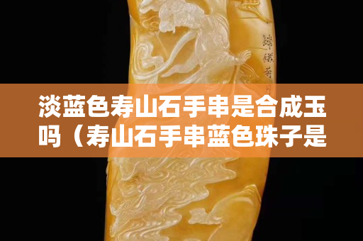 淡藍色壽山石手串是合成玉嗎（壽山石手串藍色珠子是真的嗎）