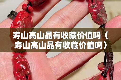 壽山高山晶有收藏價(jià)值嗎（壽山高山晶有收藏價(jià)值嗎）