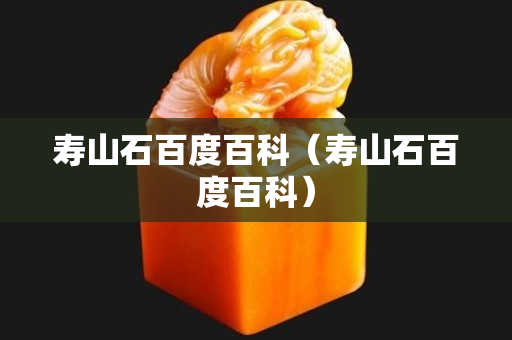 壽山石百度百科（壽山石百度百科）