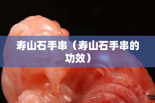 壽山石手串（壽山石手串的功效）