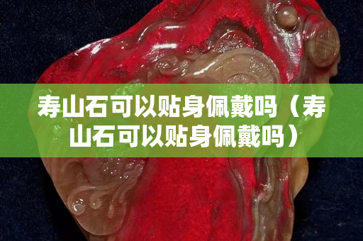 壽山石可以貼身佩戴嗎（壽山石可以貼身佩戴嗎）