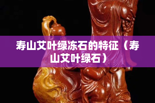 壽山艾葉綠凍石的特征（壽山艾葉綠石）