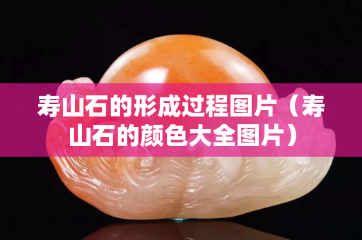 壽山石的形成過程圖片（壽山石的顏色大全圖片）