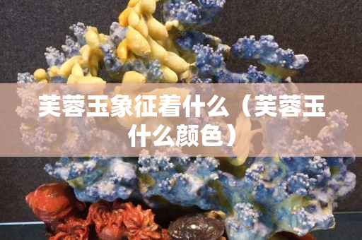 芙蓉玉象征著什么（芙蓉玉什么顏色）