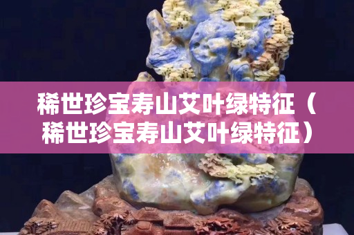 稀世珍寶壽山艾葉綠特征（稀世珍寶壽山艾葉綠特征）