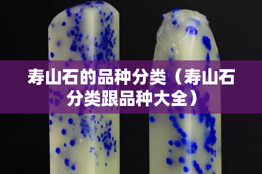 壽山石的品種分類（壽山石分類跟品種大全）