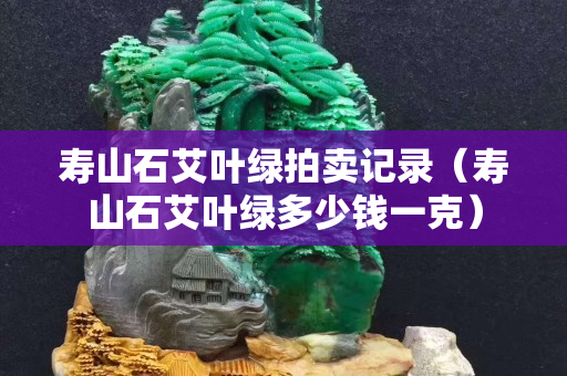 壽山石艾葉綠拍賣記錄（壽山石艾葉綠多少錢一克）