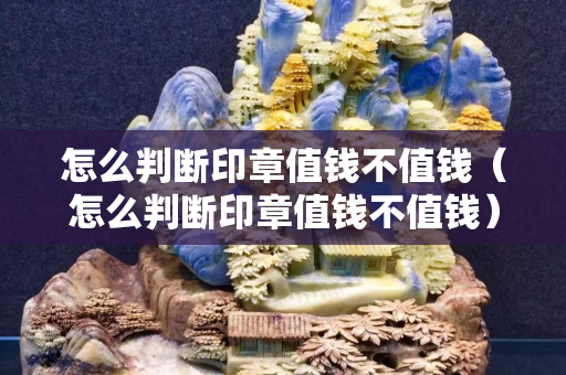 怎么判斷印章值錢不值錢（怎么判斷印章值錢不值錢）