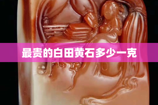 最貴的白田黃石多少一克