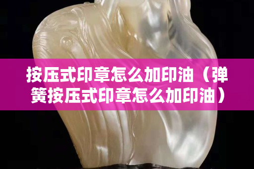 按壓式印章怎么加印油（彈簧按壓式印章怎么加印油）