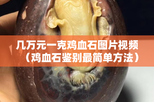 幾萬元一克雞血石圖片視頻（雞血石鑒別最簡單方法）