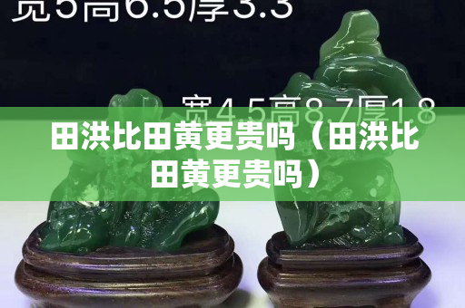 田洪比田黃更貴嗎（田洪比田黃更貴嗎）